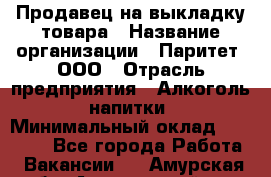 Продавец на выкладку товара › Название организации ­ Паритет, ООО › Отрасль предприятия ­ Алкоголь, напитки › Минимальный оклад ­ 20 000 - Все города Работа » Вакансии   . Амурская обл.,Архаринский р-н